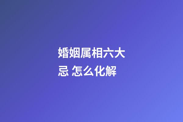 婚姻属相六大忌 怎么化解